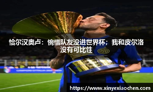恰尔汉奥卢：惋惜队友没进世界杯；我和皮尔洛没有可比性