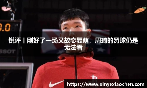 锐评丨刚好了一场又故态复萌，周琦的罚球仍是无法看