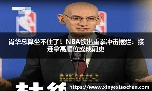 肖华总算坐不住了！NBA欲出重拳冲击摆烂：接连拿高顺位或成前史